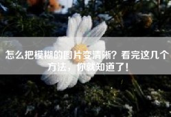 怎么把模糊的图片变清晰？看完这几个方法，你就知道了！