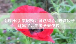 《哪吒2》票房预计可达95亿，导演饺子赌赢了，他能分多少钱