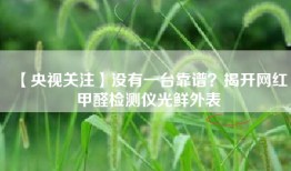 【央视关注】没有一台靠谱？揭开网红甲醛检测仪光鲜外表