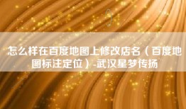 怎么样在百度地图上修改店名（百度地图标注定位）-武汉星梦传扬