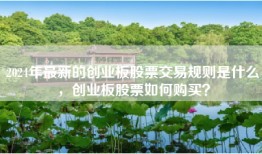 2024年最新的创业板股票交易规则是什么，创业板股票如何购买？
