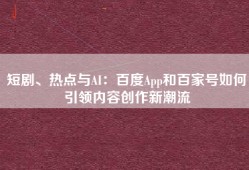 短剧、热点与AI：百度App和百家号如何引领内容创作新潮流
