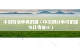 中国智能手机销量（中国智能手机销量预计将增长）