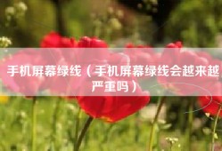 手机屏幕绿线（手机屏幕绿线会越来越严重吗）