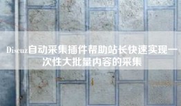Discuz自动采集插件帮助站长快速实现一次性大批量内容的采集