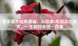 喜家德水饺高德福：从赔本5年到品类老大，一生做好水饺一件事