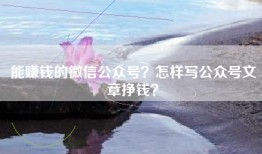 能赚钱的微信公众号？怎样写公众号文章挣钱？