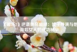 《哪吒2》逆袭票房巅峰：饺子导演与他背后女人的成功秘辛