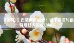 《哪吒2》逆袭票房巅峰：饺子导演与他背后女人的成功秘辛