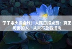 李子柒火遍全球！人民日报点赞：真正厉害的人，从来不急着成功