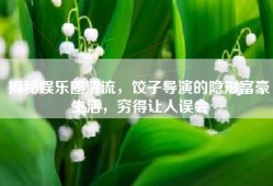 揭秘娱乐圈清流，饺子导演的隐形富豪生活，穷得让人误会