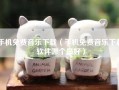 手机免费音乐下载（手机免费音乐下载软件哪个最好）
