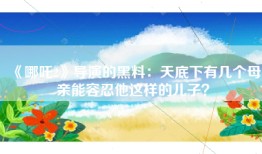 《哪吒2》导演的黑料：天底下有几个母亲能容忍他这样的儿子？