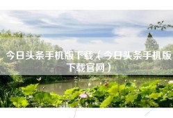 今日头条手机版下载（今日头条手机版下载官网）