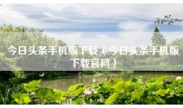 今日头条手机版下载（今日头条手机版下载官网）