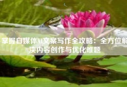 掌握自媒体AI文案写作全攻略：全方位解决内容创作与优化难题