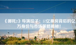 《哪吒2》导演饺子：57亿票房背后的亿万身价与市场策略揭秘！