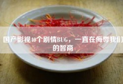 国产影视40个剧情BUG，一直在侮辱我们的智商