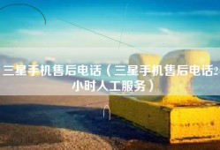 三星手机售后电话（三星手机售后电话24小时人工服务）