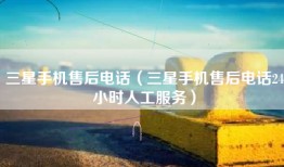 三星手机售后电话（三星手机售后电话24小时人工服务）