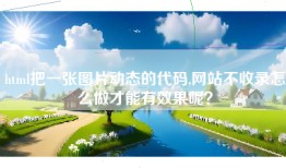 html把一张图片动态的代码,网站不收录怎么做才能有效果呢？