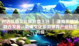 对话区县文化旅游委主任 ｜ 潼南多领域融合发展，助推文化旅游体育产业转型升级