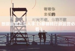 想做运营怎么入手（0基础转行做运营必看）