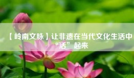【岭南文脉】让非遗在当代文化生活中“活”起来