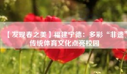 【发现春之美】福建宁德：多彩“非遗”传统体育文化点亮校园