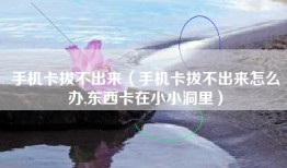 手机卡拔不出来（手机卡拔不出来怎么办,东西卡在小小洞里）