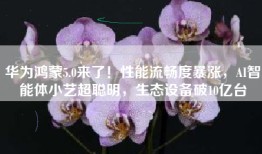 华为鸿蒙5.0来了！性能流畅度暴涨，AI智能体小艺超聪明，生态设备破10亿台