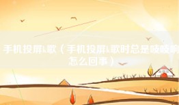 手机投屏k歌（手机投屏k歌时总是吱吱响怎么回事）