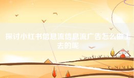 探讨小红书信息流信息流广告怎么做上去的呢