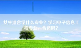 女生适合学什么专业？学习电子信息工程专业，合适吗？