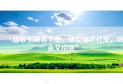 “想吸引顾客下单，朋友圈这样发，吸金又招财”