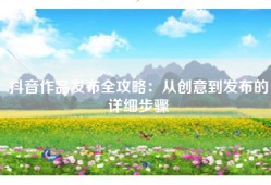 抖音作品发布全攻略：从创意到发布的详细步骤