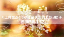 AI工具盘点：2023年最实用的五款AI助手，你用过哪几个？