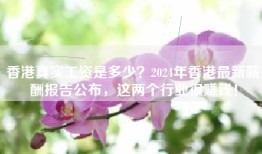香港真实工资是多少？2024年香港最新薪酬报告公布，这两个行业很赚钱！