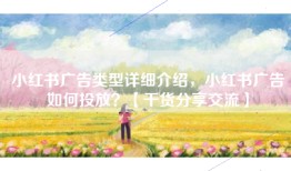 小红书广告类型详细介绍，小红书广告如何投放？【干货分享交流】