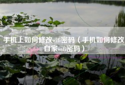 手机上如何修改wifi密码（手机如何修改自家wifi密码）