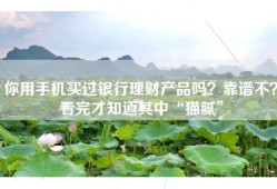 你用手机买过银行理财产品吗？靠谱不？看完才知道其中“猫腻”