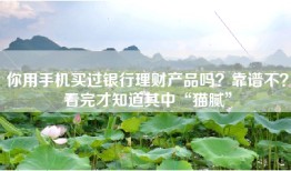 你用手机买过银行理财产品吗？靠谱不？看完才知道其中“猫腻”