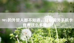 90%的外贸人都不知道，获取国外手机卡竟有这么多捷径！