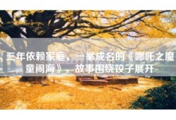 三年依赖家庭，一举成名的《哪吒之魔童闹海》，故事围绕饺子展开