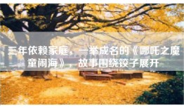 三年依赖家庭，一举成名的《哪吒之魔童闹海》，故事围绕饺子展开