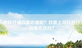 如何开通百度店铺呢？百度上可以进行直播卖货吗？
