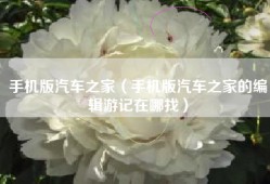 手机版汽车之家（手机版汽车之家的编辑游记在哪找）