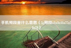 手机频段是什么意思（5g频段n1n3n41n77n78n79）