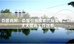 百度肖阳：百度引领搜索代际变革，AI将大大提高工作效率