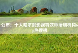 公布！十大哈尔滨影视特效师培训机构top热搜榜